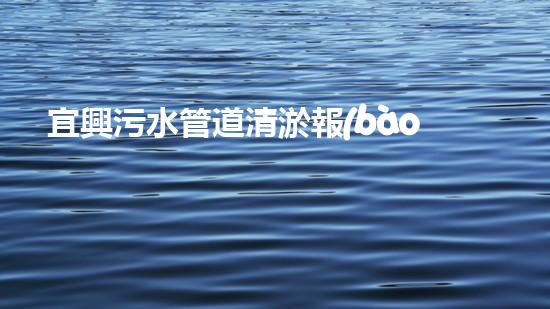宜興污水管道清淤報(bào)價(jià)單：解密行業(yè)內(nèi)隱秘價(jià)格，你猜猜看會(huì)有多少？